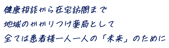 健康相談から在宅訪問まで　地域のかかりつけ薬局として　全ては患者様一人一人の「未来」のために